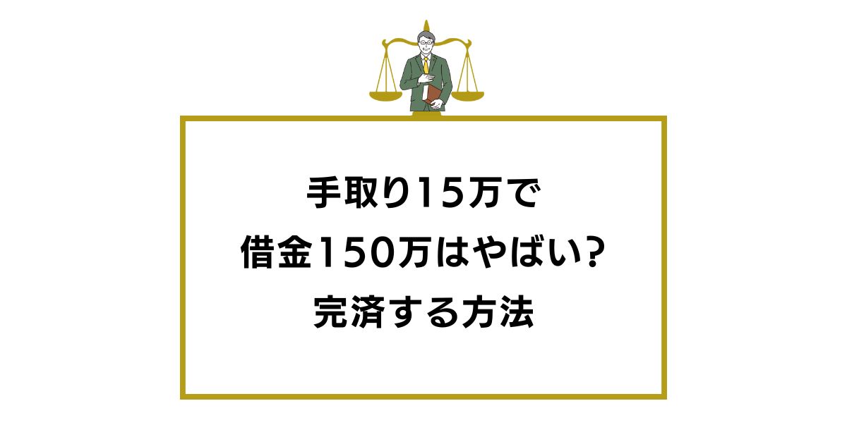 手取り15万で借金150万はやばい？ギリギリの生活を避けて完済する方法