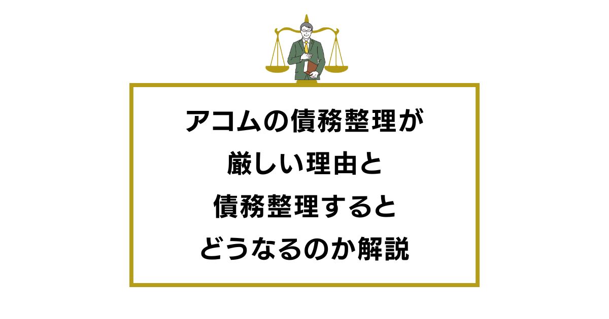アコムの債務整理が厳しい理由と債務整理するとどうなるのか解説