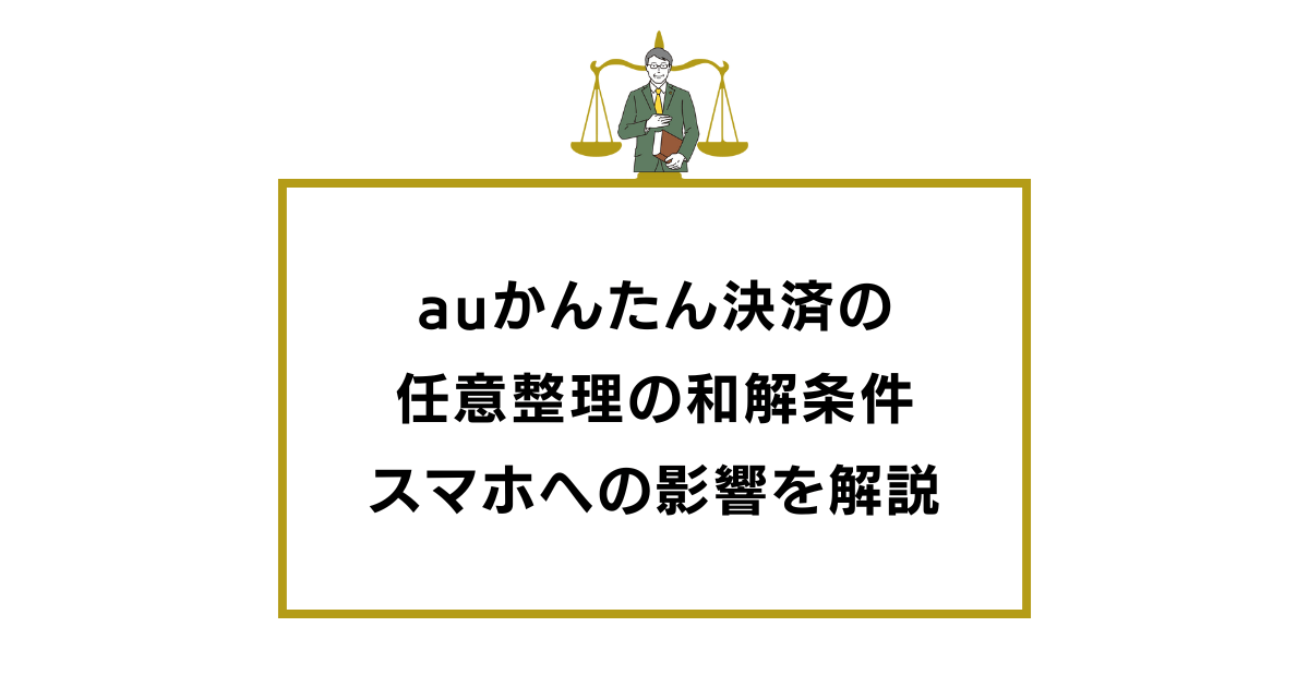 auかんたん決済の任意整理の和解条件やスマホへの影響を解説