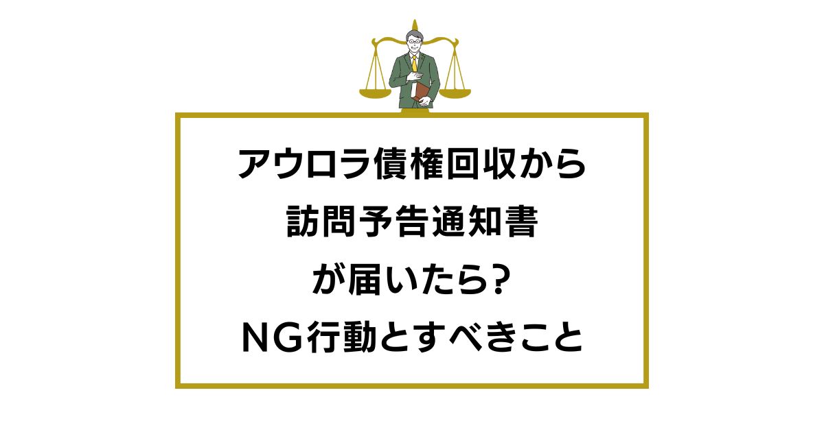 アウロラ債権回収から訪問予告通知書が届いたら？NG行動とすべきこと