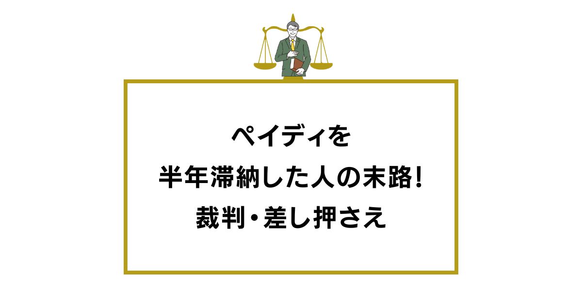 ペイディを半年滞納した人の末路！裁判・差し押さえ・信用情報への影響