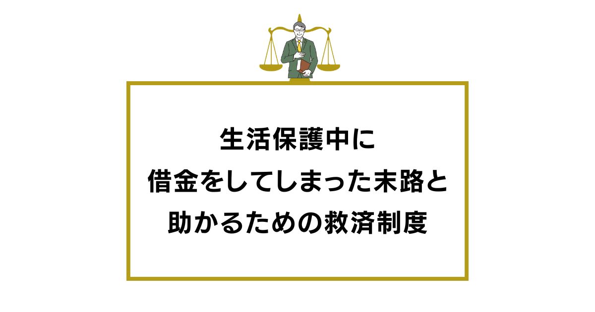 生活保護中に借金をしてしまったときの末路と助かるための救済制度